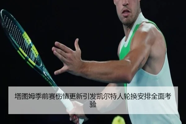 塔图姆季前赛伤情更新引发凯尔特人轮换安排全面考验
