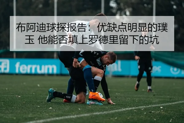 布阿迪球探报告：优缺点明显的璞玉 他能否填上罗德里留下的坑