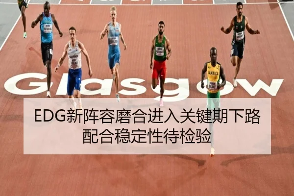 EDG新阵容磨合进入关键期下路配合稳定性待检验